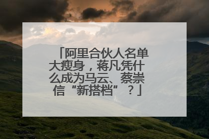 阿里合伙人名单大瘦身，蒋凡凭什么成为马云、蔡崇信“新搭档”？