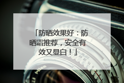 防晒效果好：防晒霜推荐，安全有效又显白！
