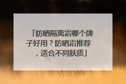 防晒隔离霜哪个牌子好用？防晒霜推荐，适合不同肤质