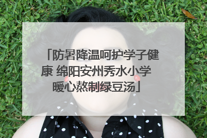 防暑降温呵护学子健康 绵阳安州秀水小学暖心熬制绿豆汤