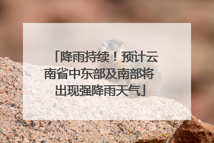 降雨持续！预计云南省中东部及南部将出现强降雨天气
