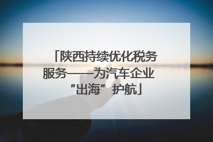 陕西持续优化税务服务——为汽车企业“出海”护航