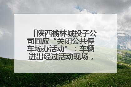 陕西榆林城投子公司回应“关闭公共停车场办活动”：车辆进出经过活动现场，为安全临时关闭