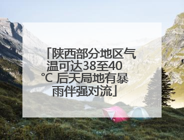 陕西部分地区气温可达38至40℃ 后天局地有暴雨伴强对流