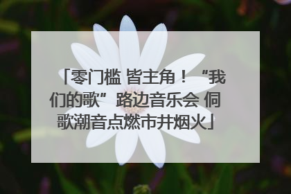 零门槛 皆主角！“我们的歌”路边音乐会 侗歌潮音点燃市井烟火