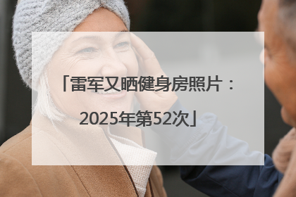 雷军又晒健身房照片：2025年第52次