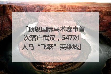 顶级国际马术赛事首次落户武汉，547对人马“飞跃”英雄城