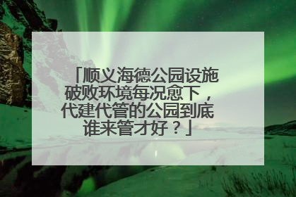 顺义海德公园设施破败环境每况愈下，代建代管的公园到底谁来管才好？