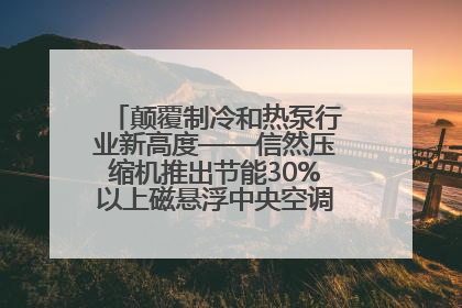 颠覆制冷和热泵行业新高度——信然压缩机推出节能30%以上磁悬浮中央空调和磁悬浮热泵