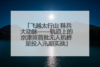 飞越太行山 秣兵大动脉——轨道上的京津冀首批无人机蜂巢投入汛期实战