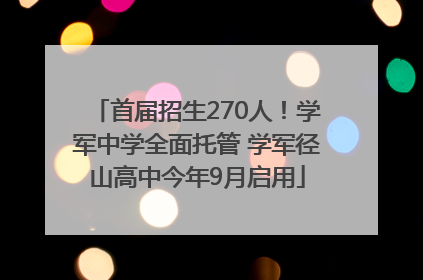 首届招生270人！学军中学全面托管 学军径山高中今年9月启用
