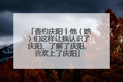 香约庆阳丨他（她）们这样让我认识了庆阳、了解了庆阳、喜欢上了庆阳