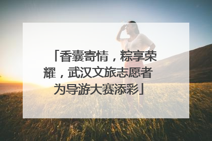 香囊寄情，粽享荣耀，武汉文旅志愿者为导游大赛添彩