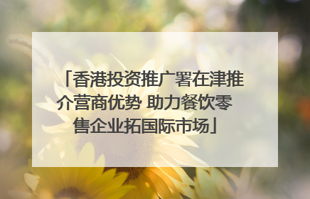 香港投资推广署在津推介营商优势 助力餐饮零售企业拓国际市场