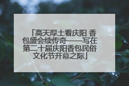 高天厚土看庆阳 香包盛会续传奇——写在第二十届庆阳香包民俗文化节开幕之际
