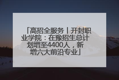 高招全服务丨开封职业学院：在豫招生总计划增至4400人，新增六大前沿专业