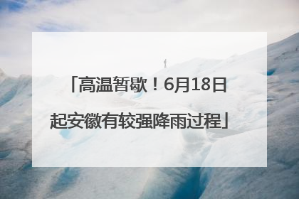 高温暂歇！6月18日起安徽有较强降雨过程