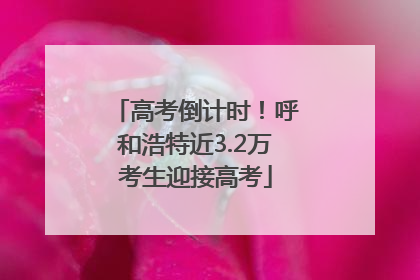 高考倒计时！呼和浩特近3.2万考生迎接高考