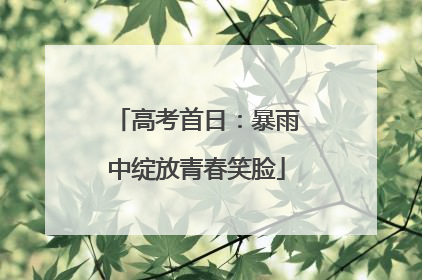 高考首日：暴雨中绽放青春笑脸