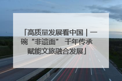 高质量发展看中国｜一碗“非遗面” 千年传承赋能文旅融合发展