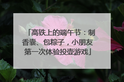 高铁上的端午节：制香囊、包粽子，小朋友第一次体验投壶游戏