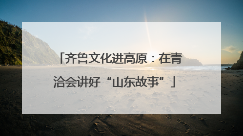 齐鲁文化进高原：在青洽会讲好“山东故事”
