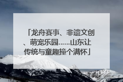 龙舟赛事、非遗文创、萌宠乐园……山东让传统与童趣撞个满怀