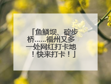 鱼鳞坝、碇步桥……福州又多一处网红打卡地！快来打卡！