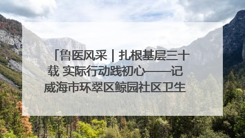 鲁医风采｜扎根基层三十载 实际行动践初心——记威海市环翠区鲸园社区卫生服务中心主任梁永江