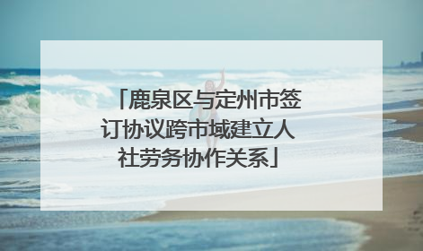 鹿泉区与定州市签订协议跨市域建立人社劳务协作关系