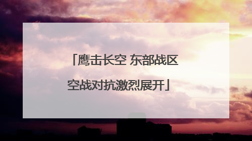 鹰击长空 东部战区空战对抗激烈展开