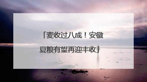 麦收过八成！安徽夏粮有望再迎丰收