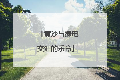 黄沙与绿电交汇的乐章