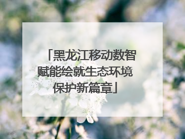黑龙江移动数智赋能绘就生态环境保护新篇章