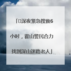 ﻿深夜紧急搜救6小时，霍山警民合力找到深山迷路老人