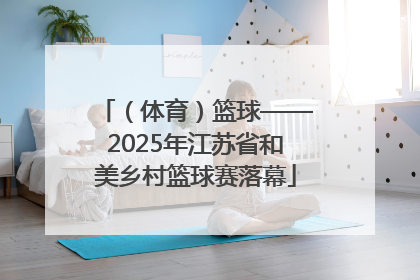 （体育）篮球——2025年江苏省和美乡村篮球赛落幕