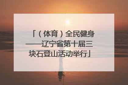 （体育）全民健身——辽宁省第十届三块石登山活动举行
