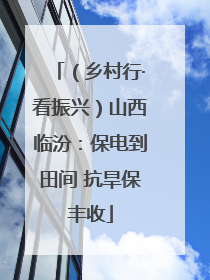 （乡村行·看振兴）山西临汾：保电到田间 抗旱保丰收