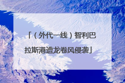 （外代一线）智利巴拉斯港遭龙卷风侵袭