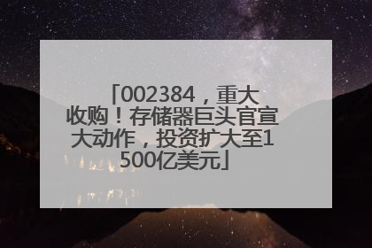 002384，重大收购！存储器巨头官宣大动作，投资扩大至1500亿美元