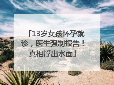 13岁女孩怀孕就诊，医生强制报告！真相浮出水面