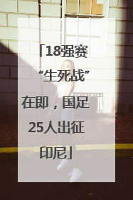 18强赛“生死战”在即，国足25人出征印尼