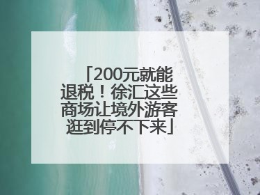 200元就能退税！徐汇这些商场让境外游客逛到停不下来