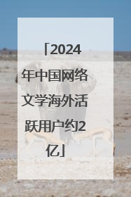 2024年中国网络文学海外活跃用户约2亿
