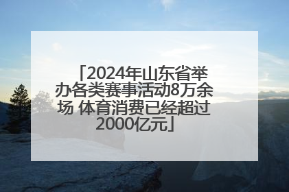 2024年山东省举办各类赛事活动8万余场 体育消费已经超过2000亿元