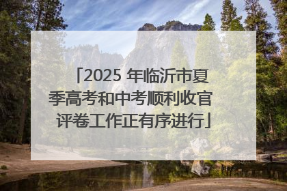 2025 年临沂市夏季高考和中考顺利收官 评卷工作正有序进行