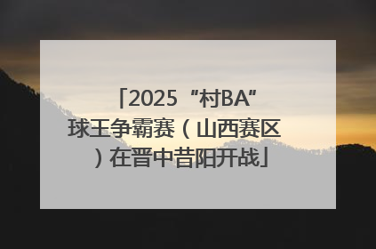 2025“村BA”球王争霸赛（山西赛区）在晋中昔阳开战