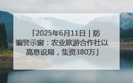 2025年6月11日｜防骗警示窗：农业旅游合作社以高息设局，集资380万