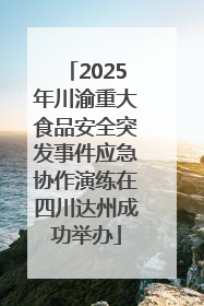 2025年川渝重大食品安全突发事件应急协作演练在四川达州成功举办