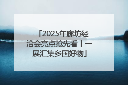 2025年廊坊经洽会亮点抢先看丨一展汇集多国好物